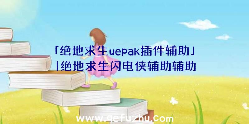 「绝地求生uepak插件辅助」|绝地求生闪电侠辅助辅助